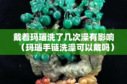 戴著瑪瑙洗了幾次澡有影響（瑪瑙手鏈洗澡可以戴嗎）