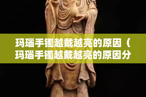 瑪瑙手鐲越戴越亮的原因（瑪瑙手鐲越戴越亮的原因分析）