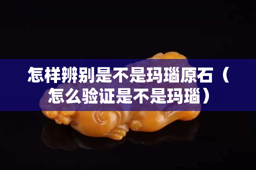 怎樣辨別是不是瑪瑙原石（怎么驗證是不是瑪瑙）