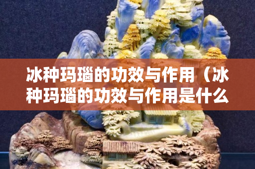冰種瑪瑙的功效與作用（冰種瑪瑙的功效與作用是什么）