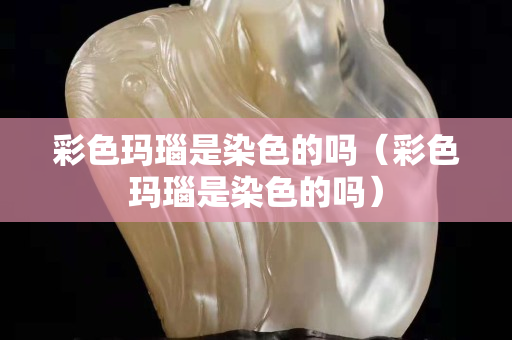 彩色瑪瑙是染色的嗎（彩色瑪瑙是染色的嗎）