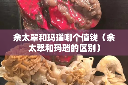 余太翠和瑪瑙哪個(gè)值錢(qián)（佘太翠和瑪瑙的區(qū)別）