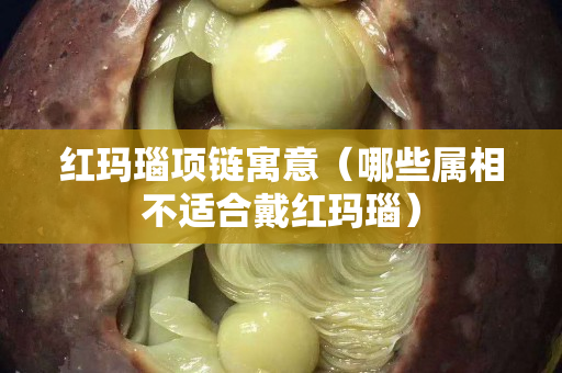 紅瑪瑙項(xiàng)鏈寓意（哪些屬相不適合戴紅瑪瑙）