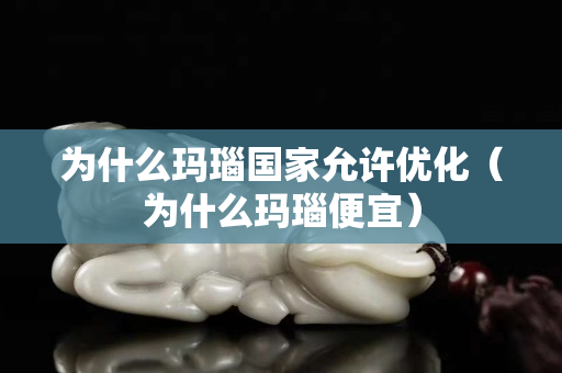 為什么瑪瑙國家允許優化（為什么瑪瑙便宜）