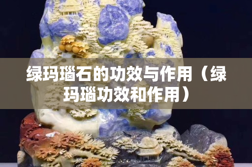 綠瑪瑙石的功效與作用（綠瑪瑙功效和作用）