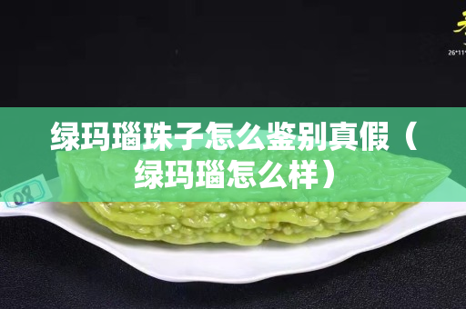 綠瑪瑙珠子怎么鑒別真假（綠瑪瑙怎么樣）