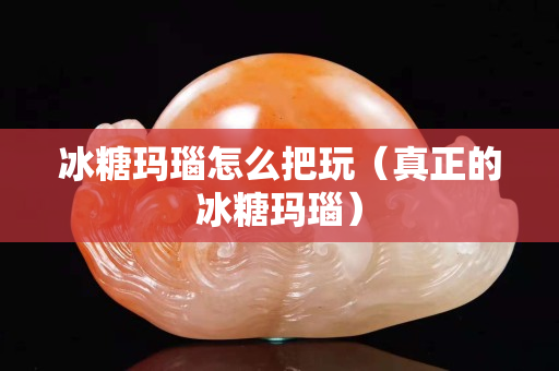 冰糖瑪瑙怎么把玩（真正的冰糖瑪瑙）