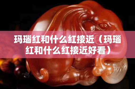瑪瑙紅和什么紅接近（瑪瑙紅和什么紅接近好看）