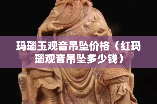 瑪瑙玉觀音吊墜價格（紅瑪瑙觀音吊墜多少錢）