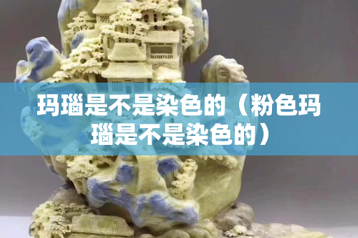 瑪瑙是不是染色的（粉色瑪瑙是不是染色的）