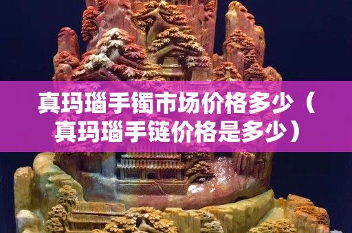 真瑪瑙手鐲市場(chǎng)價(jià)格多少（真瑪瑙手鏈價(jià)格是多少）