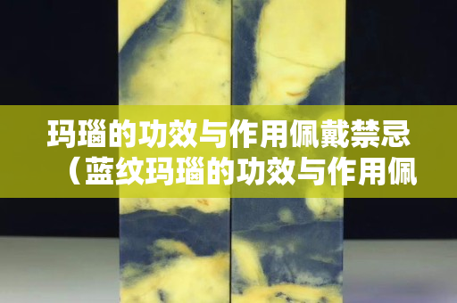 瑪瑙的功效與作用佩戴禁忌（藍紋瑪瑙的功效與作用佩戴禁忌）
