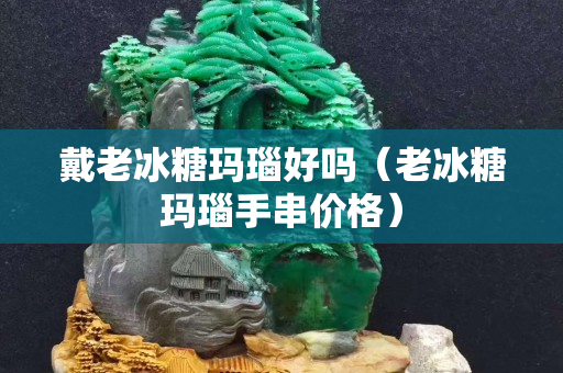 戴老冰糖瑪瑙好嗎（老冰糖瑪瑙手串價格）