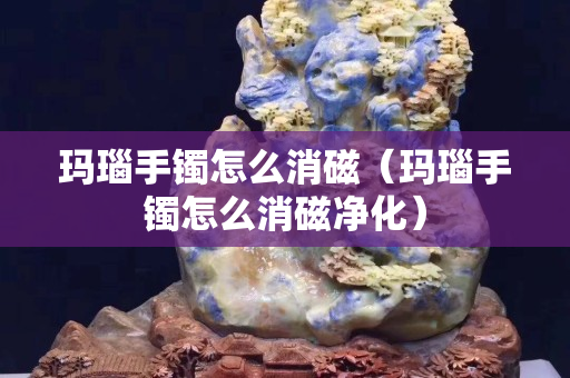 瑪瑙手鐲怎么消磁（瑪瑙手鐲怎么消磁凈化）