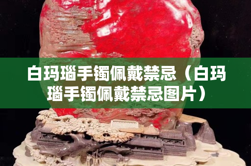 白瑪瑙手鐲佩戴禁忌（白瑪瑙手鐲佩戴禁忌圖片）