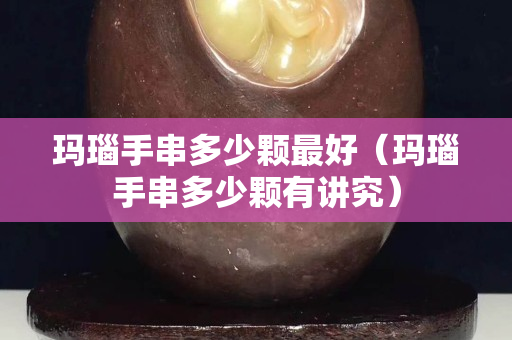 瑪瑙手串多少顆最好（瑪瑙手串多少顆有講究）