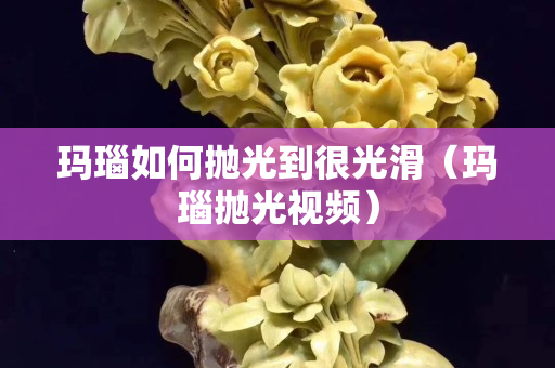 瑪瑙如何拋光到很光滑（瑪瑙拋光視頻）