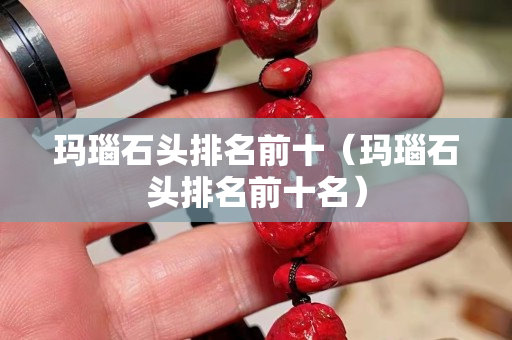 瑪瑙石頭排名前十（瑪瑙石頭排名前十名）