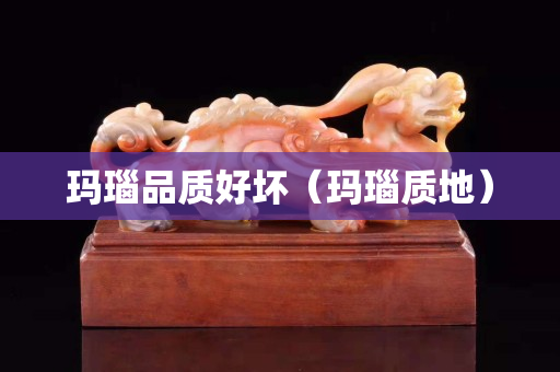 瑪瑙品質(zhì)好壞（瑪瑙質(zhì)地）