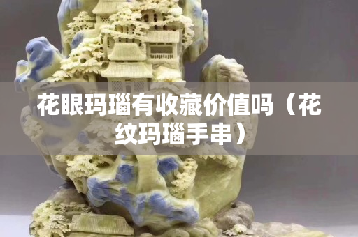 花眼瑪瑙有收藏價值嗎（花紋瑪瑙手串）