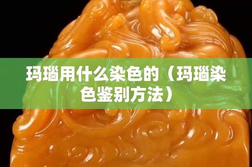 瑪瑙用什么染色的（瑪瑙染色鑒別方法）
