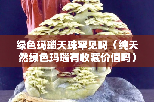 綠色瑪瑙天珠罕見嗎（純天然綠色瑪瑙有收藏價值嗎）