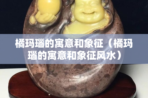 橘瑪瑙的寓意和象征（橘瑪瑙的寓意和象征風水）