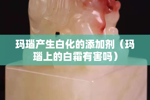 瑪瑙產生白化的添加劑（瑪瑙上的白霜有害嗎）