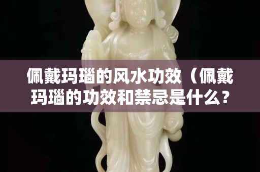 佩戴瑪瑙的風水功效（佩戴瑪瑙的功效和禁忌是什么？）