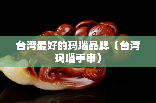 臺灣最好的瑪瑙品牌（臺灣瑪瑙手串）