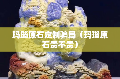 瑪瑙原石定制騙局（瑪瑙原石貴不貴）