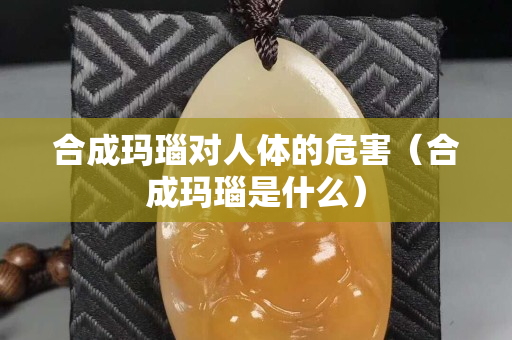合成瑪瑙對人體的危害（合成瑪瑙是什么）