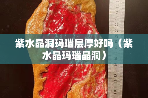 紫水晶洞瑪瑙層厚好嗎（紫水晶瑪瑙晶洞）