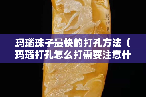 瑪瑙珠子最快的打孔方法（瑪瑙打孔怎么打需要注意什么）