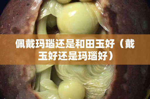 佩戴瑪瑙還是和田玉好（戴玉好還是瑪瑙好）