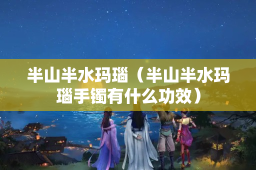 半山半水瑪瑙（半山半水瑪瑙手鐲有什么功效）