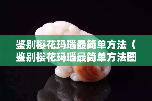 鑒別櫻花瑪瑙最簡單方法（鑒別櫻花瑪瑙最簡單方法圖片）