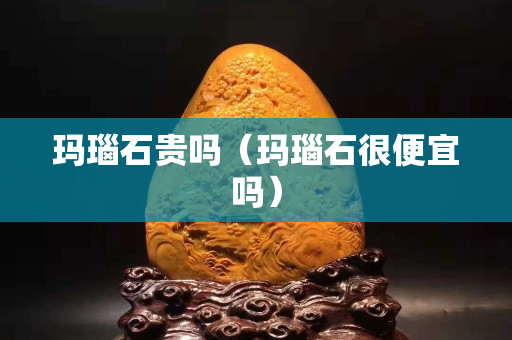 瑪瑙石貴嗎（瑪瑙石很便宜嗎）
