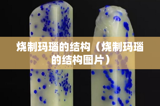 燒制瑪瑙的結構（燒制瑪瑙的結構圖片）