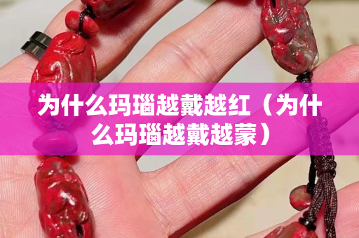 為什么瑪瑙越戴越紅（為什么瑪瑙越戴越蒙）