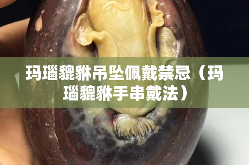 瑪瑙貔貅吊墜佩戴禁忌（瑪瑙貔貅手串戴法）