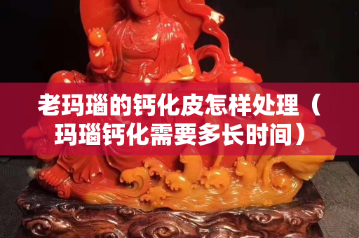 老瑪瑙的鈣化皮怎樣處理（瑪瑙鈣化需要多長時間）