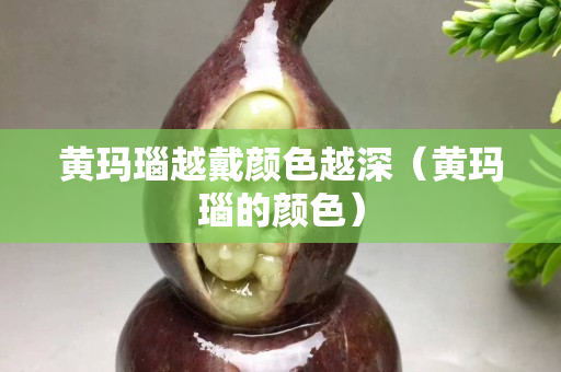 黃瑪瑙越戴顏色越深（黃瑪瑙的顏色）