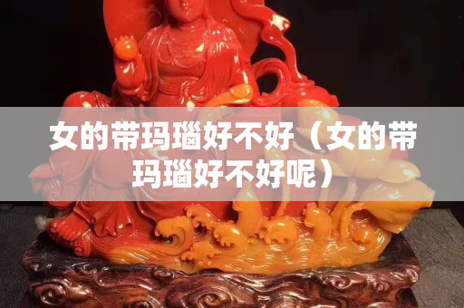 女的帶瑪瑙好不好（女的帶瑪瑙好不好呢）