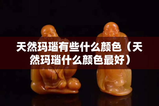 天然瑪瑙有些什么顏色（天然瑪瑙什么顏色最好）
