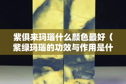 紫俱來瑪瑙什么顏色最好（紫綠瑪瑙的功效與作用是什么）