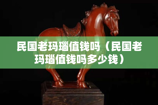 民國老瑪瑙值錢嗎（民國老瑪瑙值錢嗎多少錢）