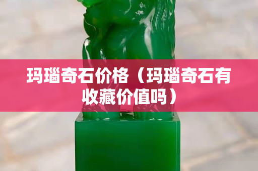 瑪瑙奇石價格（瑪瑙奇石有收藏價值嗎）