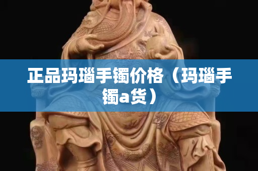 正品瑪瑙手鐲價格（瑪瑙手鐲a貨）