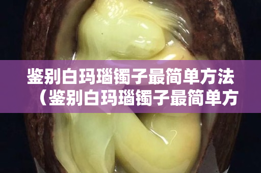 鑒別白瑪瑙鐲子最簡單方法（鑒別白瑪瑙鐲子最簡單方法圖片）